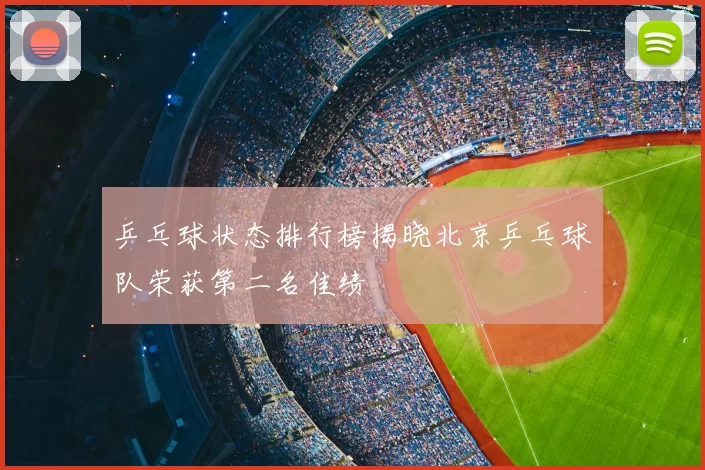 乒乓球状态排行榜揭晓北京乒乓球队荣获第二名佳绩