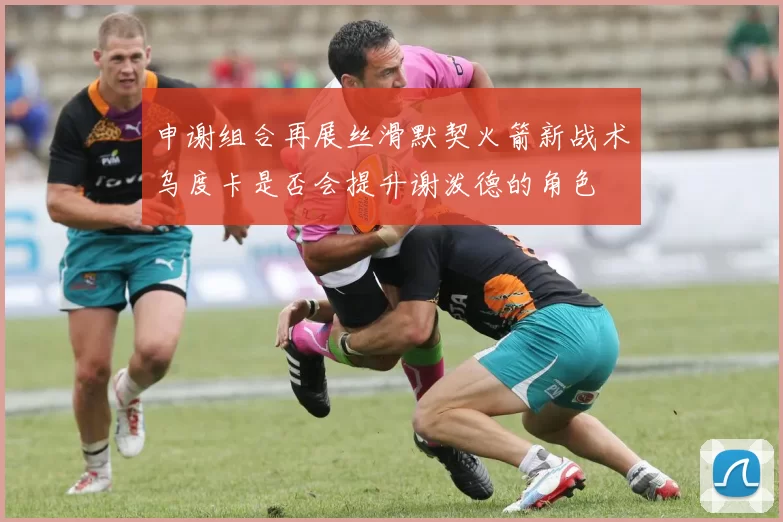 申谢组合再展丝滑默契火箭新战术乌度卡是否会提升谢泼德的角色