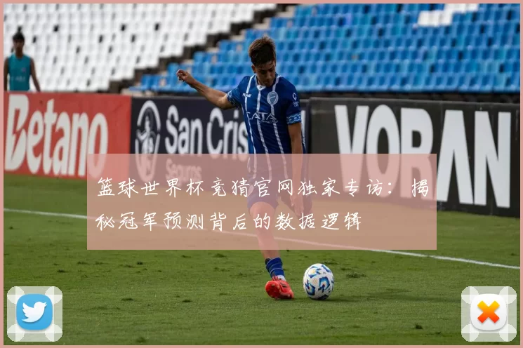 篮球世界杯竞猜官网独家专访:揭秘冠军预测背后的数据逻辑