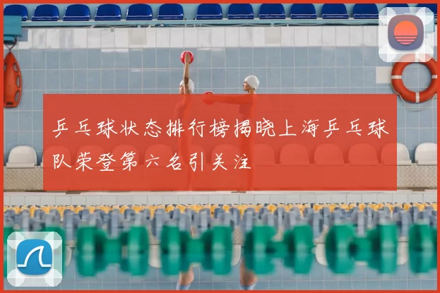 乒乓球状态排行榜揭晓上海乒乓球队荣登第六名引关注