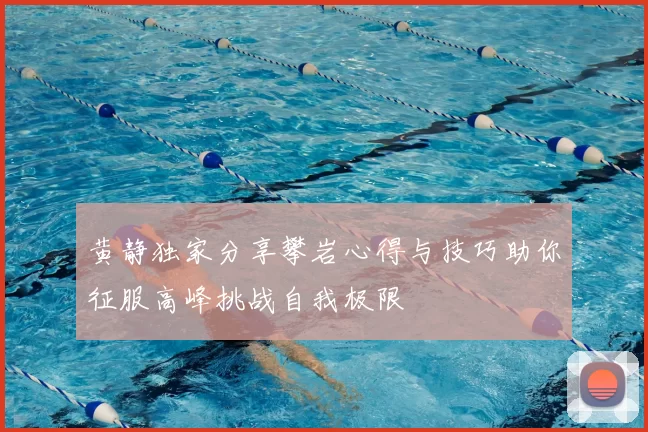 黄静独家分享攀岩心得与技巧助你征服高峰挑战自我极限