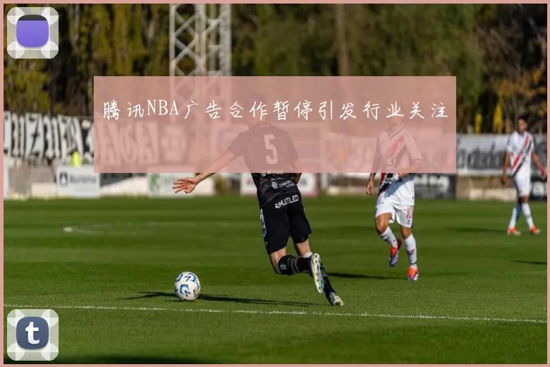 腾讯NBA广告合作暂停引发行业关注