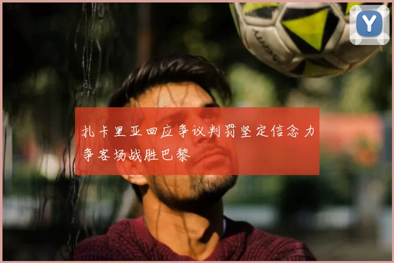 扎卡里亚回应争议判罚坚定信念力争客场战胜巴黎