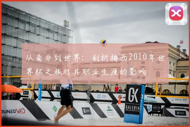 从南非到世界:剖析梅西2010年世界杯之旅对其职业生涯的影响