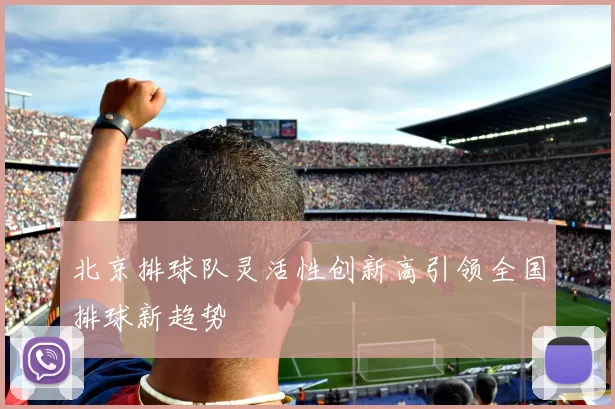 北京排球队灵活性创新高引领全国排球新趋势