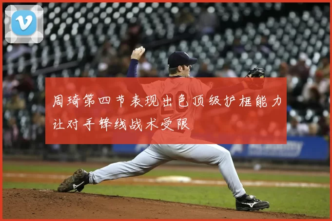 周琦第四节表现出色顶级护框能力让对手锋线战术受限