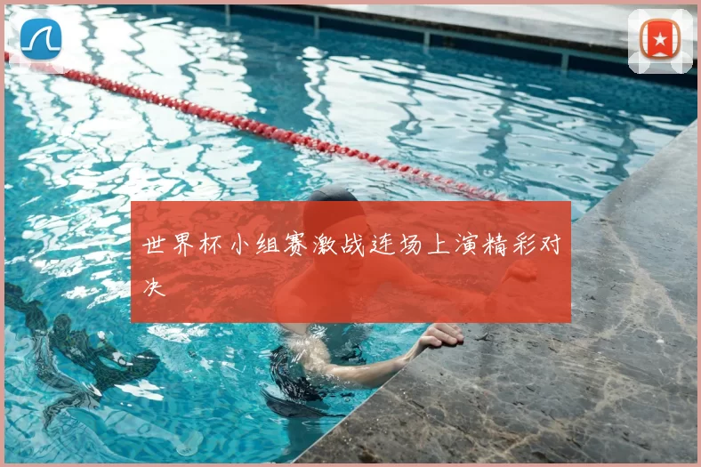世界杯小组赛激战连场上演精彩对决