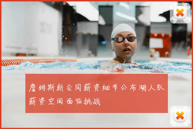 詹姆斯新合同薪资细节公布湖人队薪资空间面临挑战
