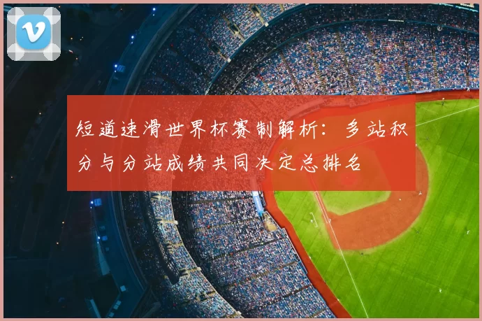 短道速滑世界杯赛制解析：多站积分与分站成绩共同决定总排名