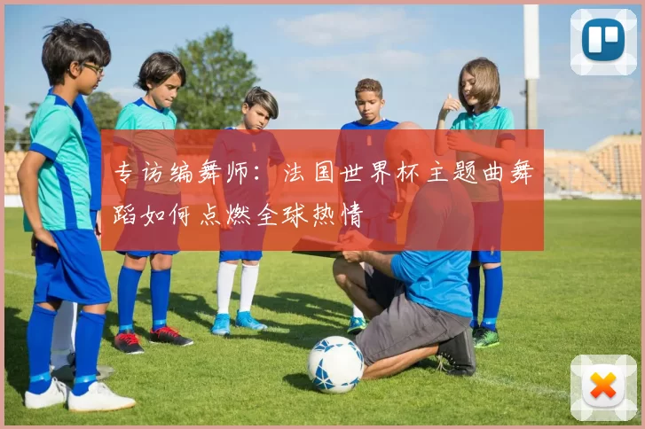 专访编舞师：法国世界杯主题曲舞蹈如何点燃全球热情