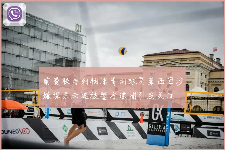 前曼联与利物浦青训球员莱西因涉嫌谋杀未遂被警方逮捕引发关注