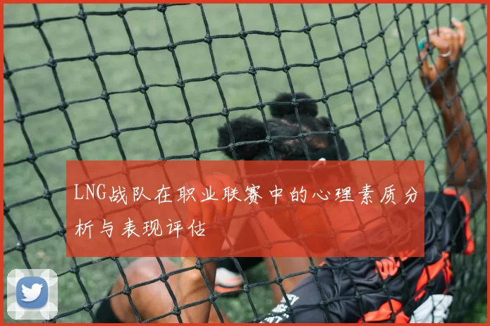 LNG战队在职业联赛中的心理素质分析与表现评估