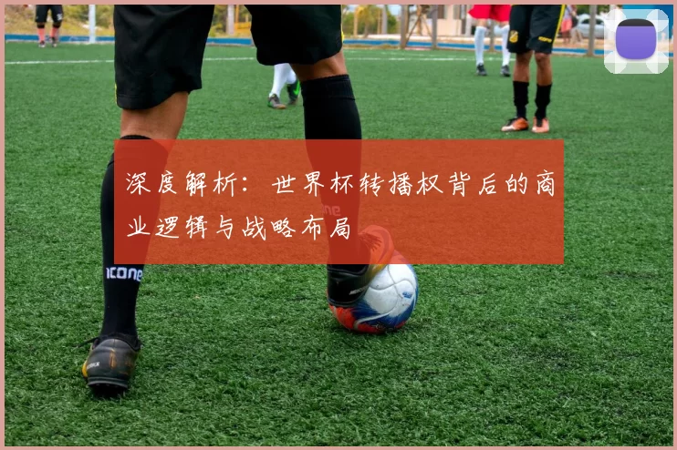 深度解析：世界杯转播权背后的商业逻辑与战略布局
