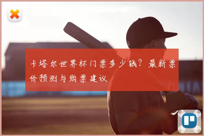卡塔尔世界杯门票多少钱?最新票价预测与购票建议