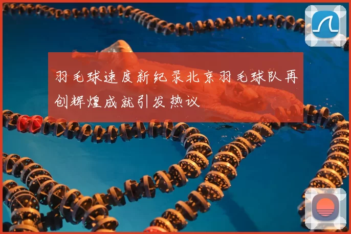 羽毛球速度新纪录北京羽毛球队再创辉煌成就引发热议