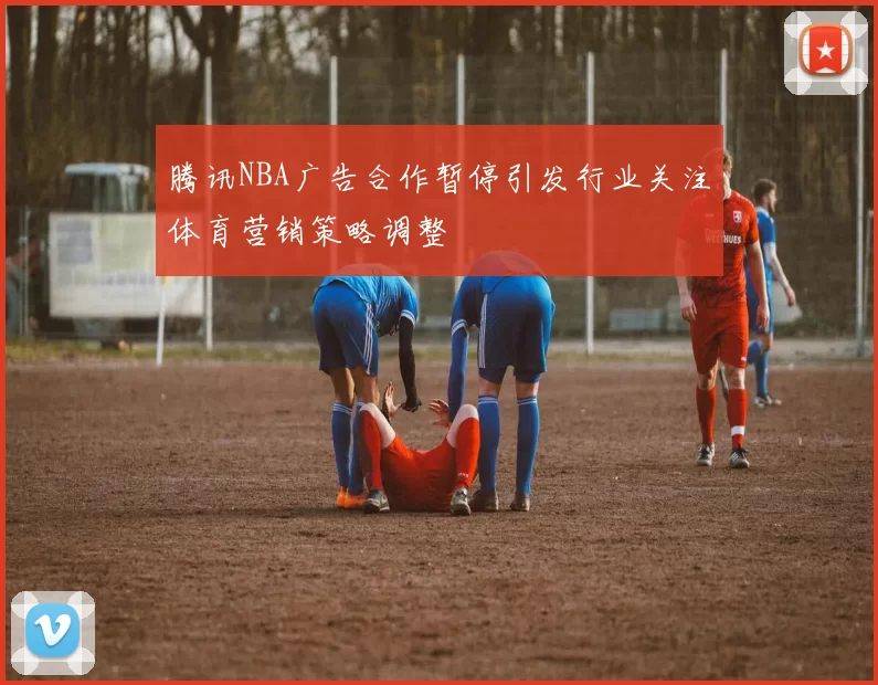 腾讯NBA广告合作暂停引发行业关注体育营销策略调整