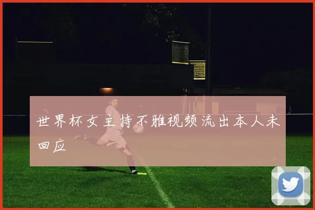 世界杯女主持不雅视频流出本人未回应