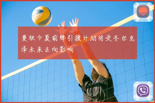 曼联今夏前锋引援计划将受齐尔克泽未来去向影响
