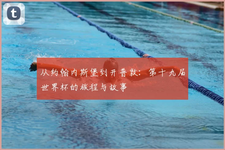 从约翰内斯堡到开普敦:第十九届世界杯的旅程与故事