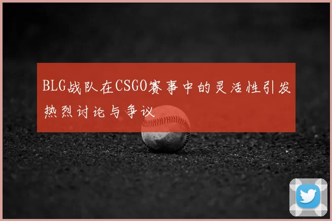 BLG战队在CSGO赛事中的灵活性引发热烈讨论与争议
