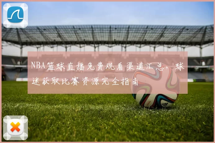 NBA篮球直播免费观看渠道汇总,球迷获取比赛资源完全指南