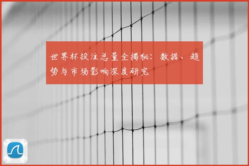 世界杯投注总量全揭秘：数据、趋势与市场影响深度研究