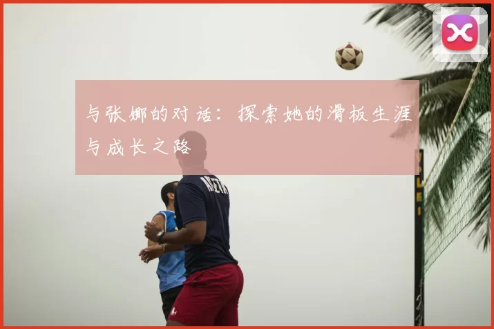 与张娜的对话：探索她的滑板生涯与成长之路