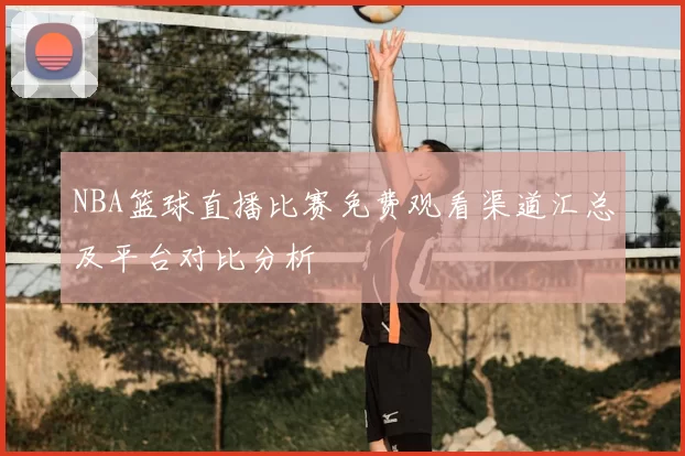 NBA篮球直播比赛免费观看渠道汇总及平台对比分析