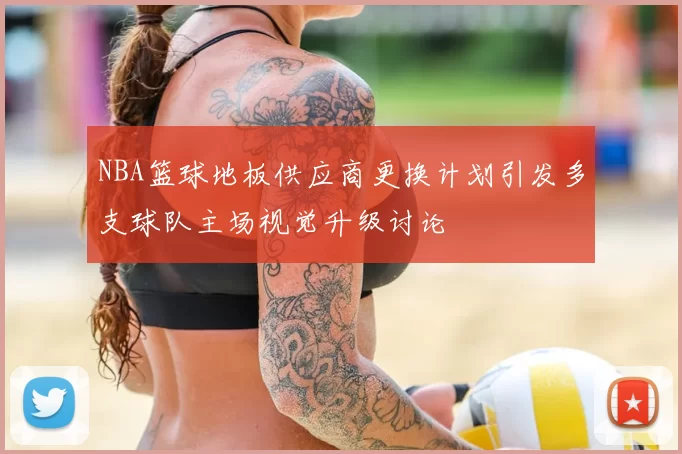 NBA篮球地板供应商更换计划引发多支球队主场视觉升级讨论