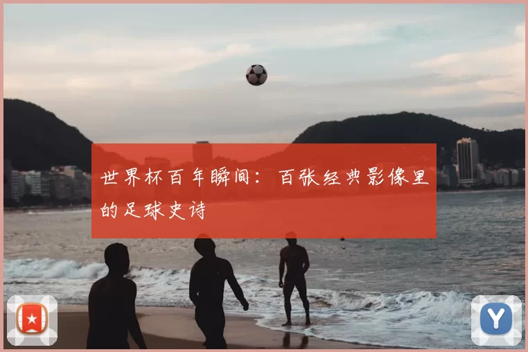 世界杯百年瞬间:百张经典影像里的足球史诗
