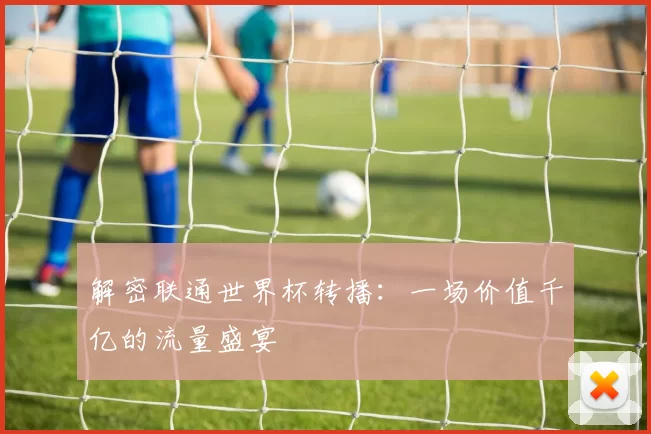 解密联通世界杯转播:一场价值千亿的流量盛宴