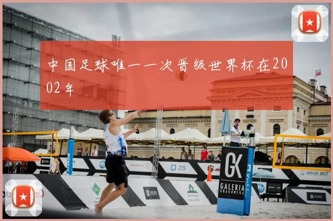 中国足球唯一一次晋级世界杯在2002年
