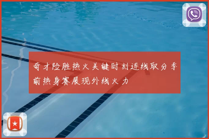 奇才险胜热火关键时刻连线取分季前热身赛展现外线火力