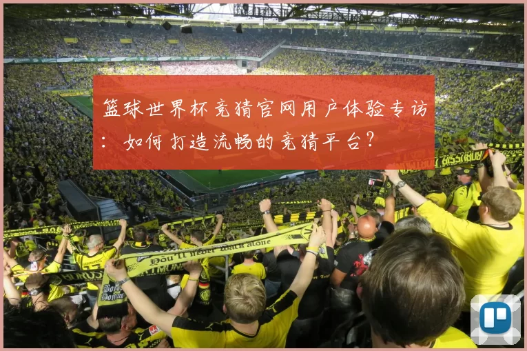 篮球世界杯竞猜官网用户体验专访:如何打造流畅的竞猜平台?
