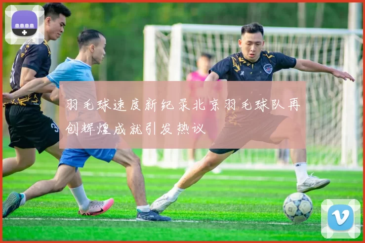 羽毛球速度新纪录北京羽毛球队再创辉煌成就引发热议