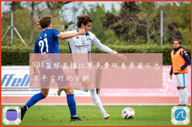NBA篮球直播比赛免费观看渠道汇总及平台对比分析