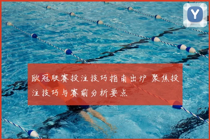 欧冠联赛投注技巧指南出炉 聚焦投注技巧与赛前分析要点