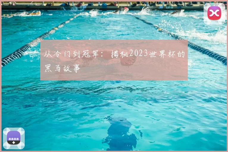 从冷门到冠军:揭秘2023世界杯的黑马故事