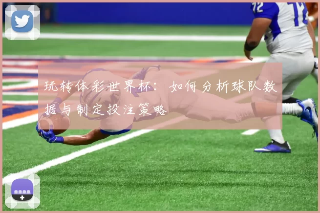 玩转体彩世界杯:如何分析球队数据与制定投注策略
