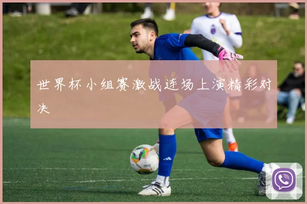 世界杯小组赛激战连场上演精彩对决