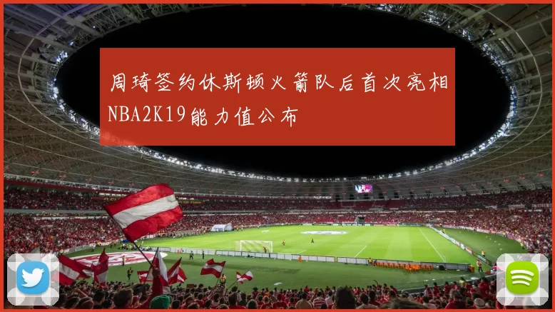 周琦签约休斯顿火箭队后首次亮相NBA2K19能力值公布