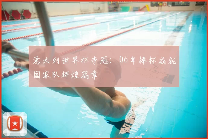 意大利世界杯夺冠:06年捧杯成就国家队辉煌篇章