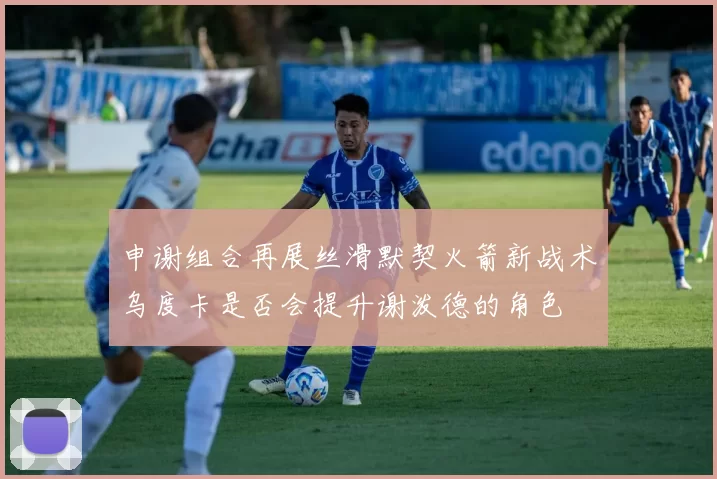 申谢组合再展丝滑默契火箭新战术乌度卡是否会提升谢泼德的角色