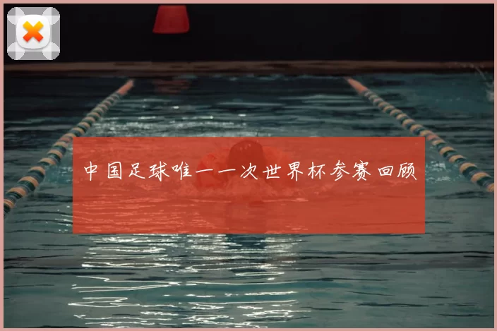中国足球唯一一次世界杯参赛回顾