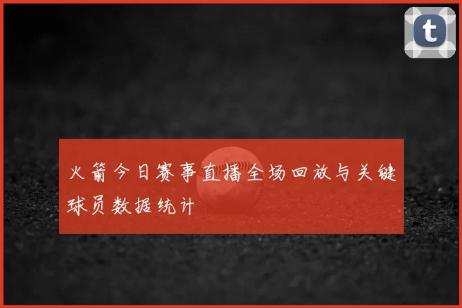 火箭今日赛事直播全场回放与关键球员数据统计