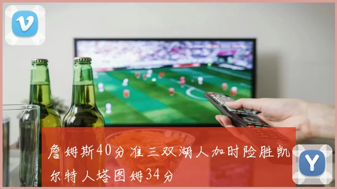詹姆斯40分准三双湖人加时险胜凯尔特人塔图姆34分