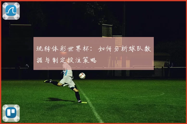 玩转体彩世界杯：如何分析球队数据与制定投注策略