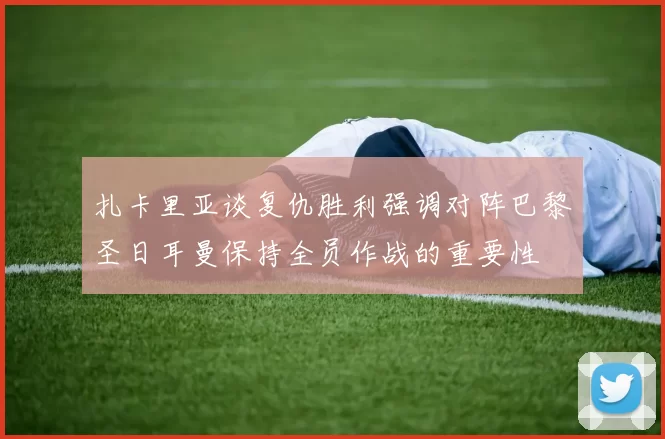 扎卡里亚谈复仇胜利强调对阵巴黎圣日耳曼保持全员作战的重要性