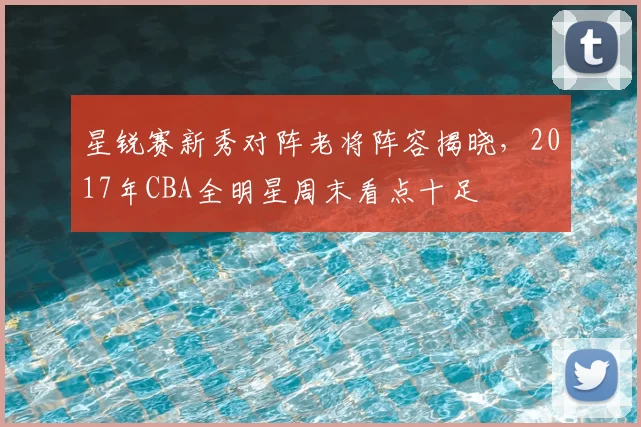 星锐赛新秀对阵老将阵容揭晓，2017年CBA全明星周末看点十足