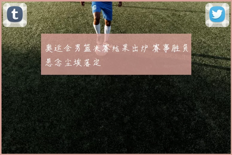 奥运会男篮决赛结果出炉 赛事胜负悬念尘埃落定